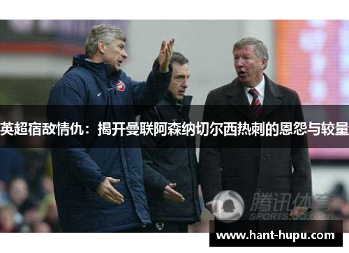 英超宿敌情仇：揭开曼联阿森纳切尔西热刺的恩怨与较量