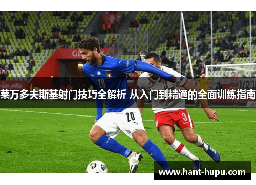 莱万多夫斯基射门技巧全解析 从入门到精通的全面训练指南