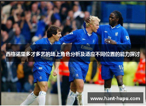 西格诺里多才多艺的场上角色分析及适应不同位置的能力探讨