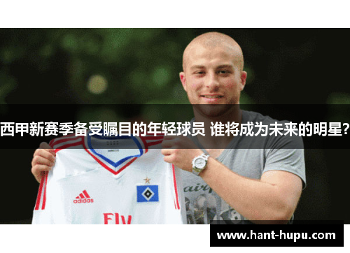 西甲新赛季备受瞩目的年轻球员 谁将成为未来的明星？