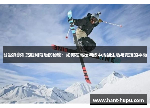 谷爱凌崇礼站胜利背后的秘密：如何在高压训练中找到生活与竞技的平衡
