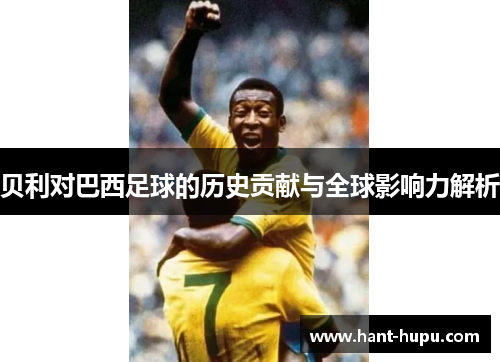 贝利对巴西足球的历史贡献与全球影响力解析
