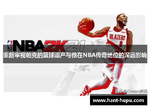 重新审视帕克的篮球遗产与他在NBA传奇地位的深远影响