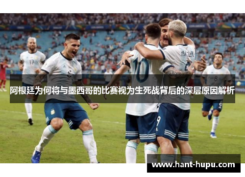阿根廷为何将与墨西哥的比赛视为生死战背后的深层原因解析