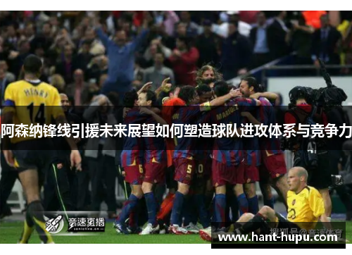 阿森纳锋线引援未来展望如何塑造球队进攻体系与竞争力