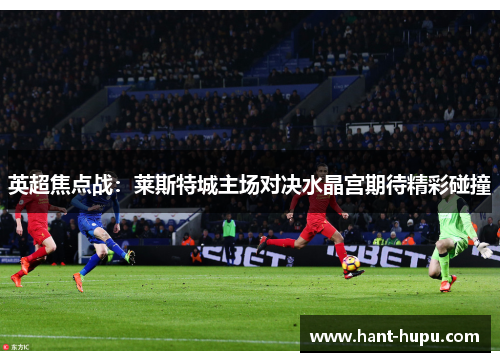 英超焦点战：莱斯特城主场对决水晶宫期待精彩碰撞