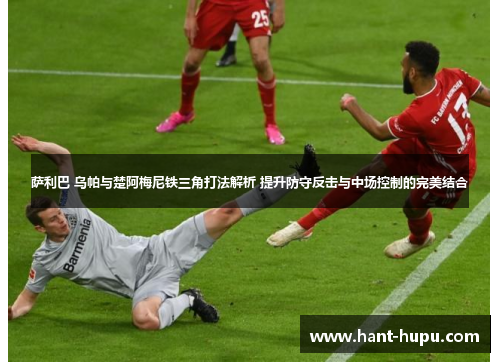萨利巴 乌帕与楚阿梅尼铁三角打法解析 提升防守反击与中场控制的完美结合