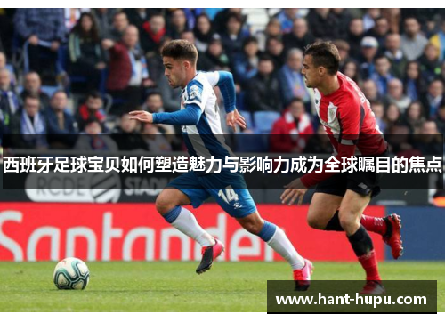 西班牙足球宝贝如何塑造魅力与影响力成为全球瞩目的焦点