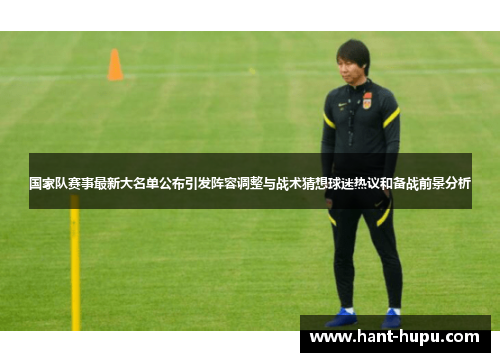 国家队赛事最新大名单公布引发阵容调整与战术猜想球迷热议和备战前景分析 国家队赛事最新大名单公布引发阵容调整与战术猜想球迷热议和备战前景分析