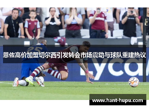 恩佐高价加盟切尔西引发转会市场震动与球队重建热议