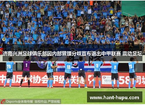 济南兴洲足球俱乐部因内部管理分歧宣布退出中甲联赛 震动足坛