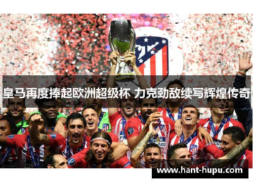 皇马再度捧起欧洲超级杯 力克劲敌续写辉煌传奇