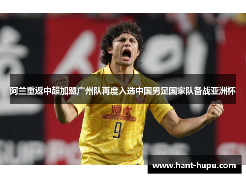 阿兰重返中超加盟广州队再度入选中国男足国家队备战亚洲杯