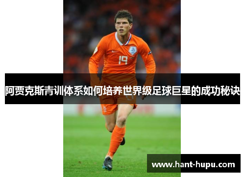阿贾克斯青训体系如何培养世界级足球巨星的成功秘诀