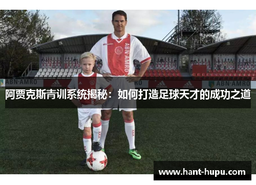 阿贾克斯青训系统揭秘：如何打造足球天才的成功之道