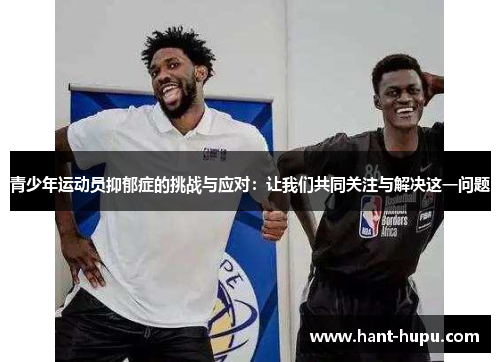 青少年运动员抑郁症的挑战与应对：让我们共同关注与解决这一问题
