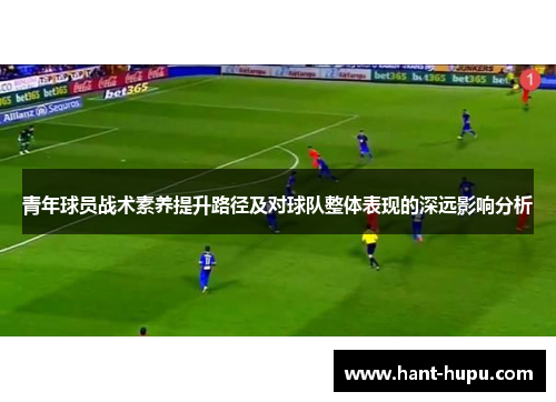 青年球员战术素养提升路径及对球队整体表现的深远影响分析