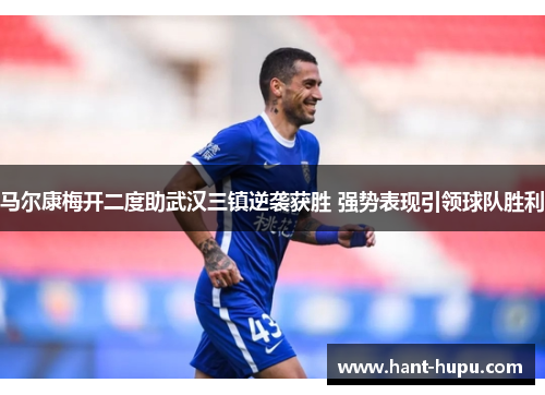 马尔康梅开二度助武汉三镇逆袭获胜 强势表现引领球队胜利
