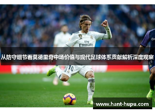 从防守细节看莫德里奇中场价值与现代足球体系贡献解析深度观察