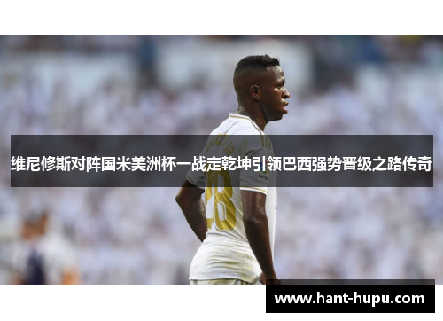 维尼修斯对阵国米美洲杯一战定乾坤引领巴西强势晋级之路传奇