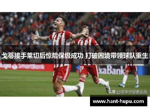 戈蒂接手莱切后惊险保级成功 打破困境带领球队重生